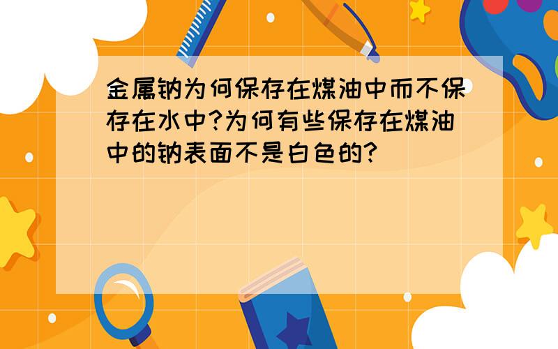 金属钠为何保存在煤油中而不保存在水中?为何有些保存在煤油中的钠表面不是白色的?