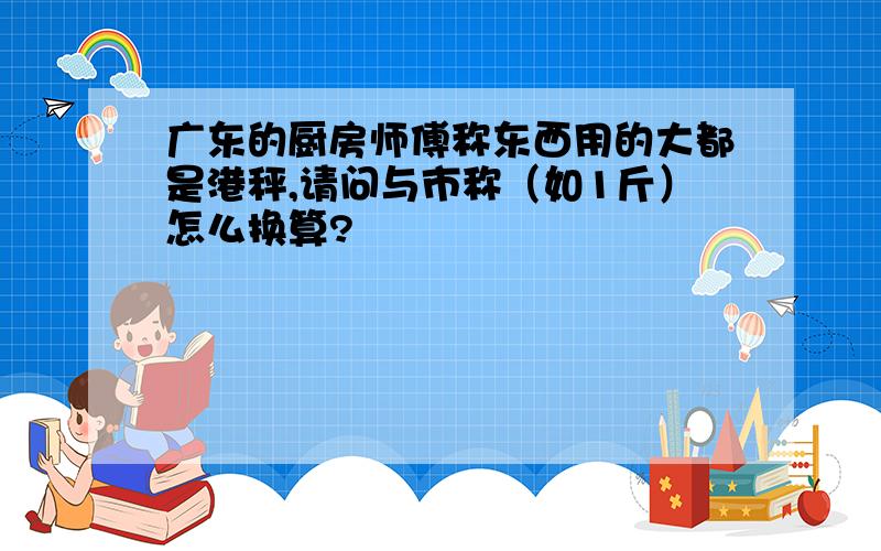 广东的厨房师傅称东西用的大都是港秤,请问与市称（如1斤）怎么换算?