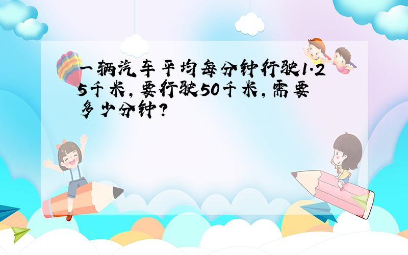 一辆汽车平均每分钟行驶1.25千米,要行驶50千米,需要多少分钟?