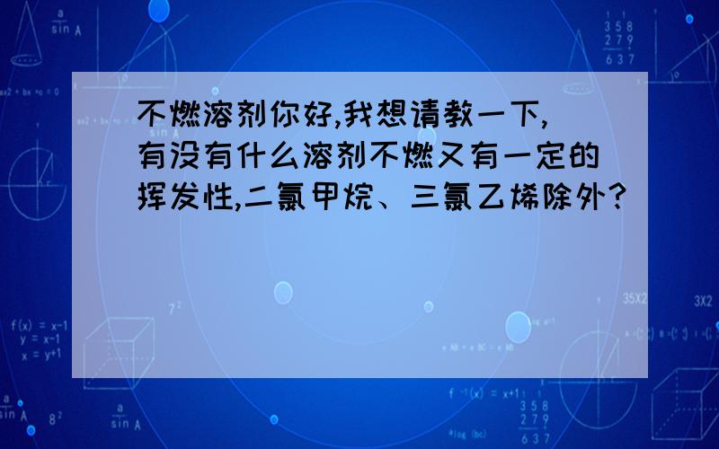 不燃溶剂你好,我想请教一下,有没有什么溶剂不燃又有一定的挥发性,二氯甲烷、三氯乙烯除外?