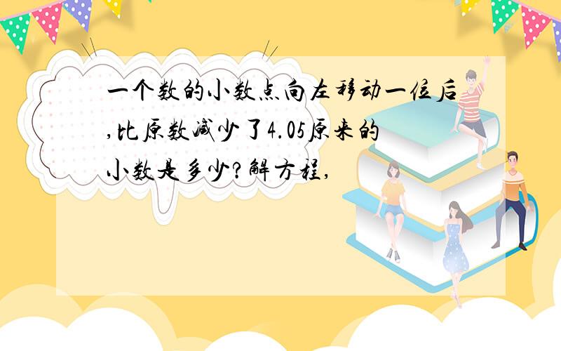 一个数的小数点向左移动一位后,比原数减少了4.05原来的小数是多少?解方程,