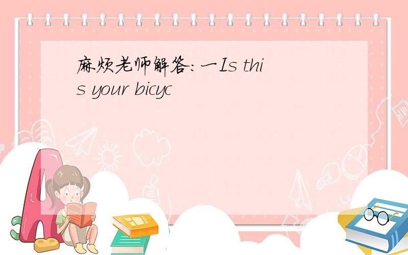 麻烦老师解答：一Is this your bicyc