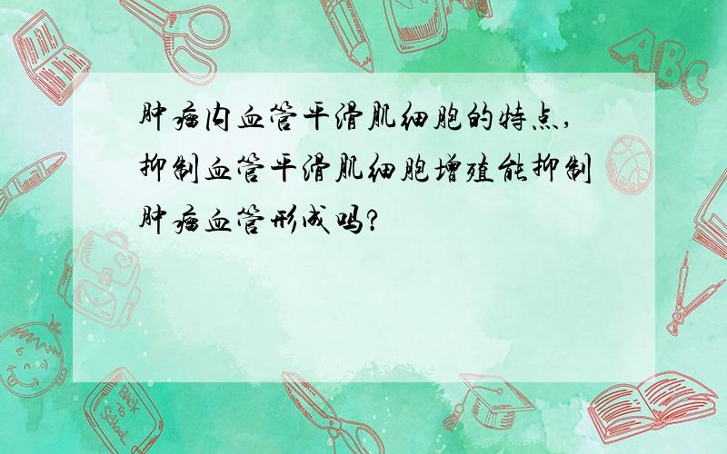 肿瘤内血管平滑肌细胞的特点,抑制血管平滑肌细胞增殖能抑制肿瘤血管形成吗?