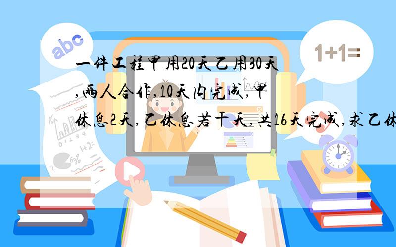 一件工程甲用20天乙用30天,两人合作,10天内完成,甲休息2天,乙休息若干天,共16天完成,求乙休息了几天