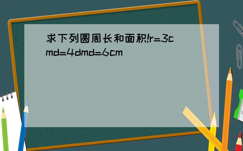 求下列圆周长和面积!r=3cmd=4dmd=6cm