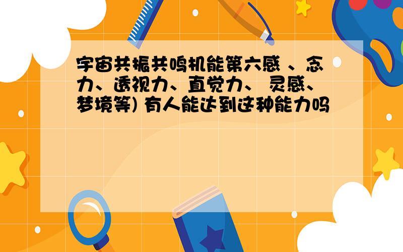 宇宙共振共鸣机能第六感 、念力、透视力、直觉力、 灵感、梦境等) 有人能达到这种能力吗