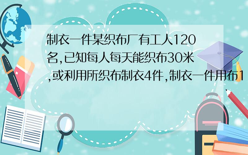 制衣一件某织布厂有工人120名,已知每人每天能织布30米,或利用所织布制衣4件,制衣一件用布1.5米,将布