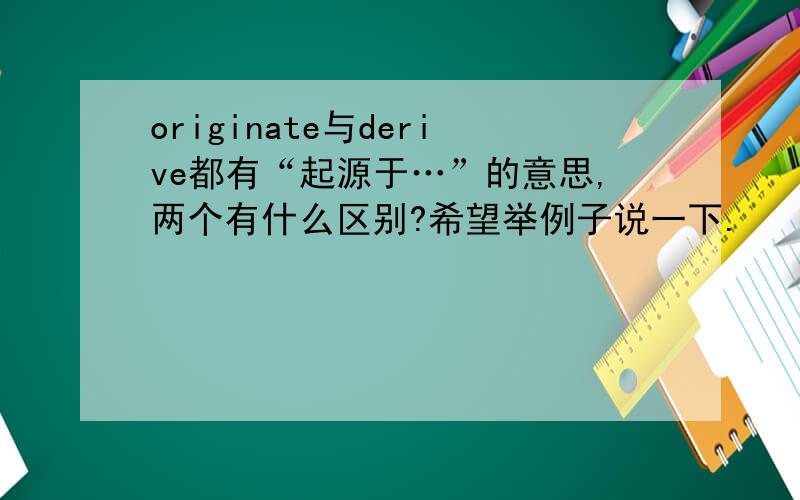 originate与derive都有“起源于…”的意思,两个有什么区别?希望举例子说一下.