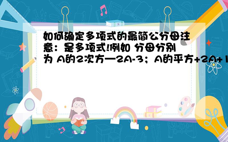 如何确定多项式的最简公分母注意：是多项式!例如 分母分别为 A的2次方—2A-3；A的平方+2A+1；A的平方减