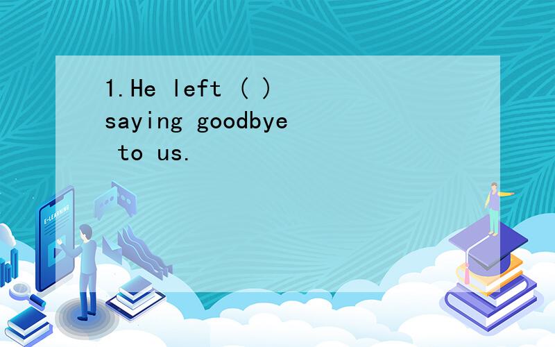 1.He left ( ) saying goodbye to us.