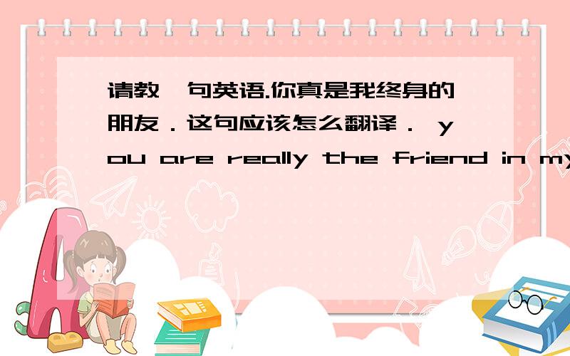 请教一句英语.你真是我终身的朋友．这句应该怎么翻译． you are really the friend in my w