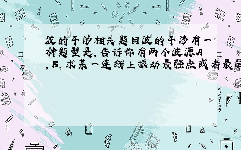 波的干涉相关题目波的干涉有一种题型是,告诉你有两个波源A,B,求某一连线上振动最强点或者最弱点有几处.方法是,画一个点P