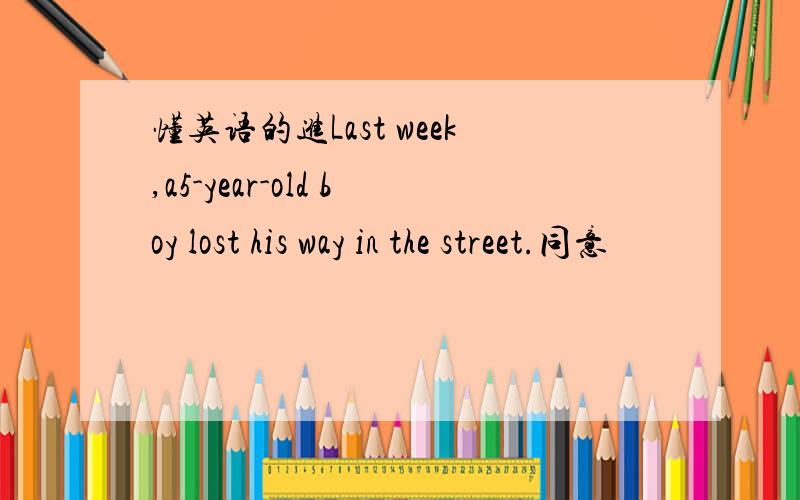 懂英语的进Last week,a5-year-old boy lost his way in the street.同意