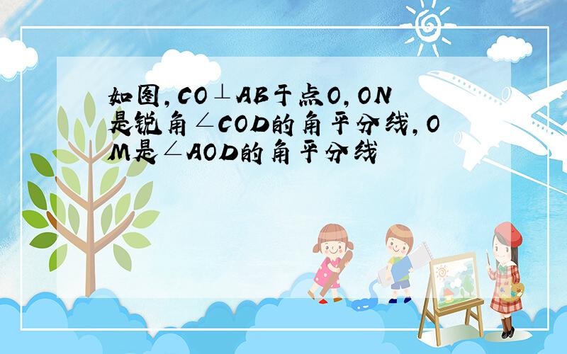 如图,CO⊥AB于点O,ON是锐角∠COD的角平分线,OM是∠AOD的角平分线