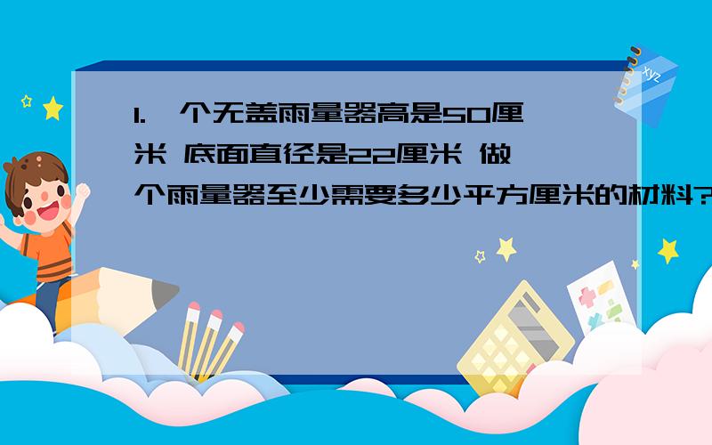 1.一个无盖雨量器高是50厘米 底面直径是22厘米 做一个雨量器至少需要多少平方厘米的材料?