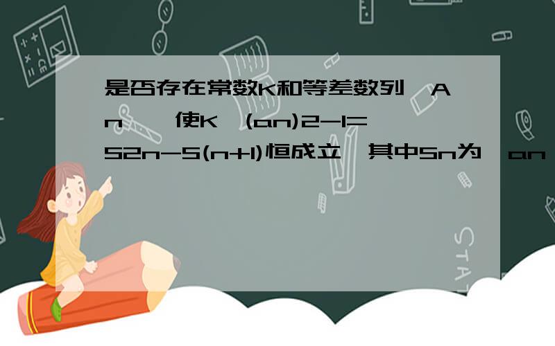 是否存在常数K和等差数列{An},使K*(an)2-1=S2n-S(n+1)恒成立,其中Sn为{an}前n项和?,若存在