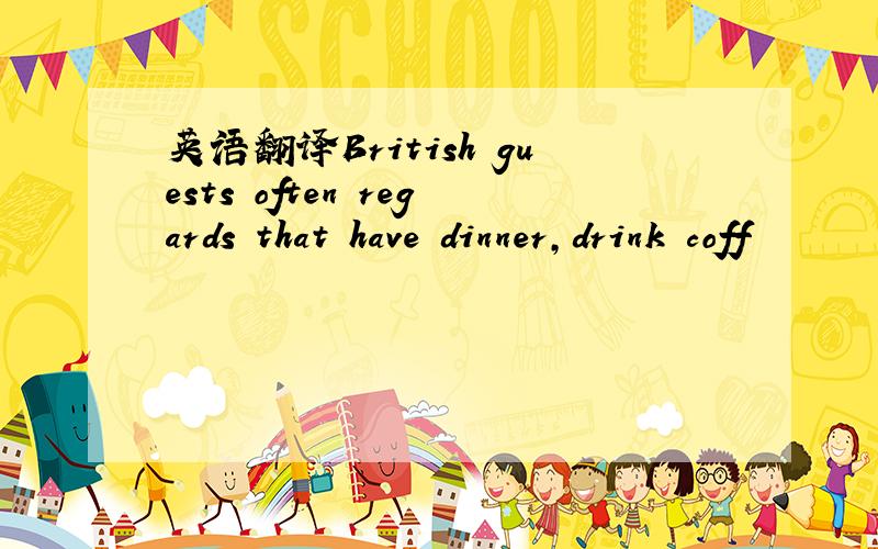 英语翻译British guests often regards that have dinner,drink coff