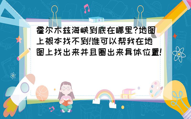 霍尔木兹海峡到底在哪里?地图上根本找不到!谁可以帮我在地图上找出来并且圈出来具体位置!