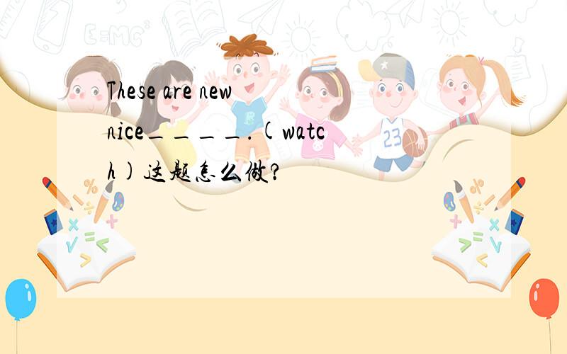 These are new nice____.(watch)这题怎么做?