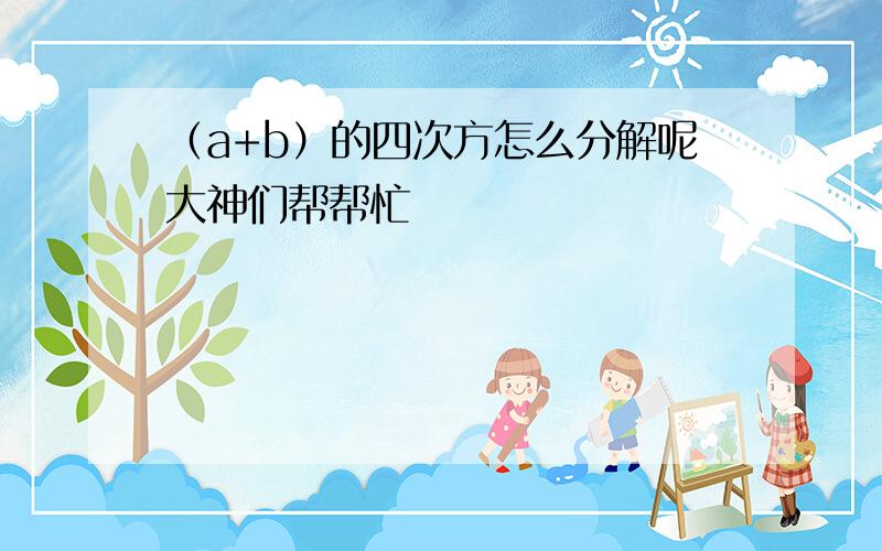 （a+b）的四次方怎么分解呢大神们帮帮忙