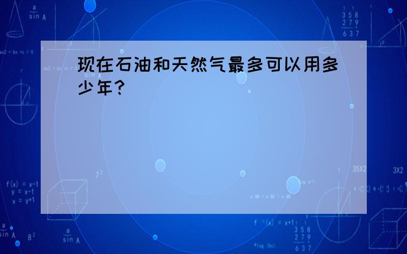 现在石油和天然气最多可以用多少年?