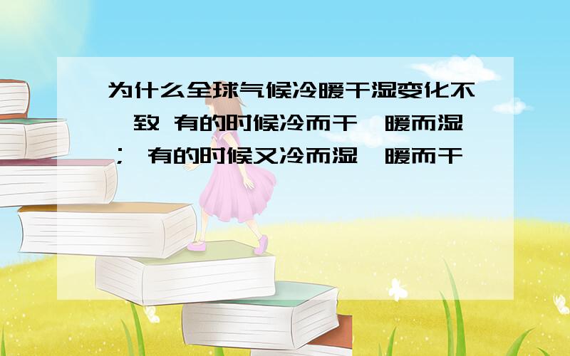 为什么全球气候冷暖干湿变化不一致 有的时候冷而干、暖而湿； 有的时候又冷而湿、暖而干