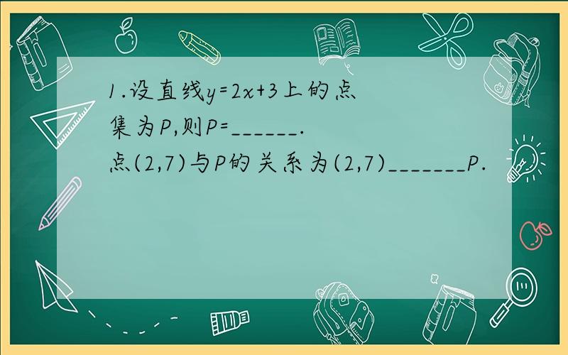 1.设直线y=2x+3上的点集为P,则P=______.点(2,7)与P的关系为(2,7)_______P.