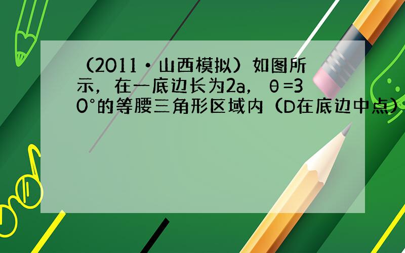 （2011•山西模拟）如图所示，在一底边长为2a，θ=30°的等腰三角形区域内（D在底边中点），有垂直纸面向外的匀强磁场