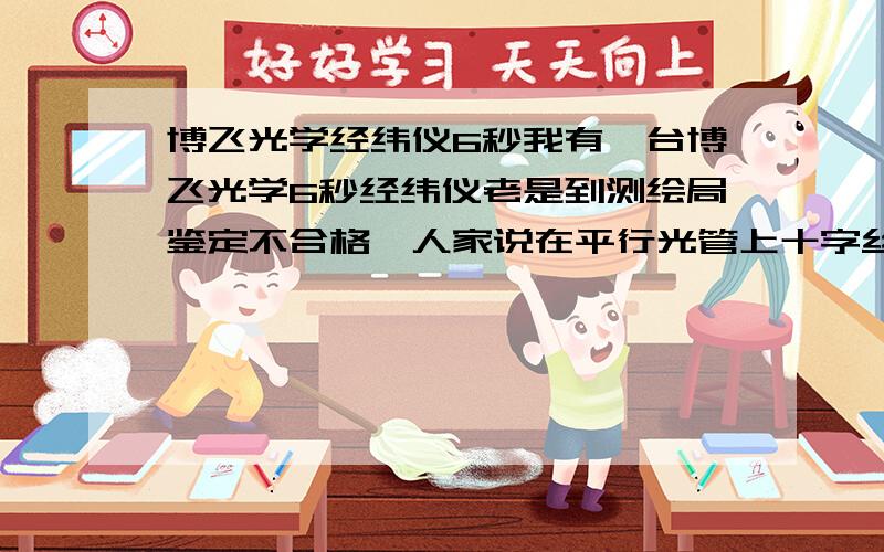 博飞光学经纬仪6秒我有一台博飞光学6秒经纬仪老是到测绘局鉴定不合格,人家说在平行光管上十字丝往上一格是30秒,我看了一下