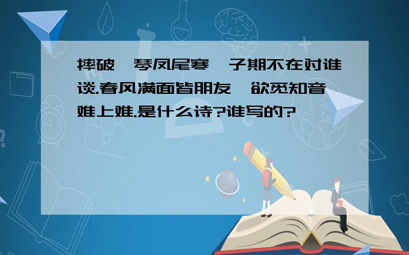 摔破瑶琴凤尾寒,子期不在对谁谈.春风满面皆朋友,欲觅知音难上难.是什么诗?谁写的?