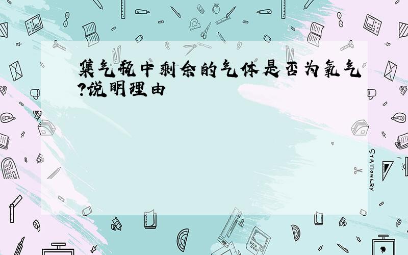 集气瓶中剩余的气体是否为氧气?说明理由