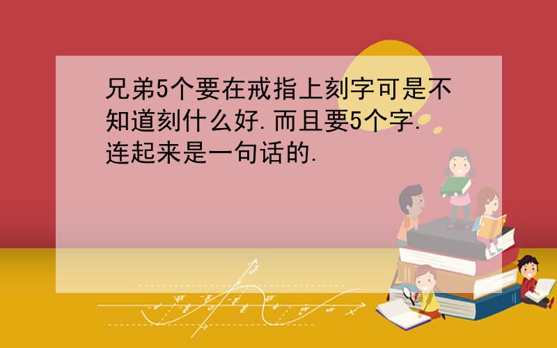 兄弟5个要在戒指上刻字可是不知道刻什么好.而且要5个字.连起来是一句话的.