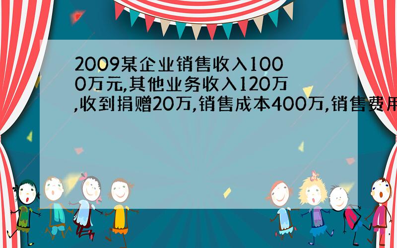 2009某企业销售收入1000万元,其他业务收入120万,收到捐赠20万,销售成本400万,销售费用70万,