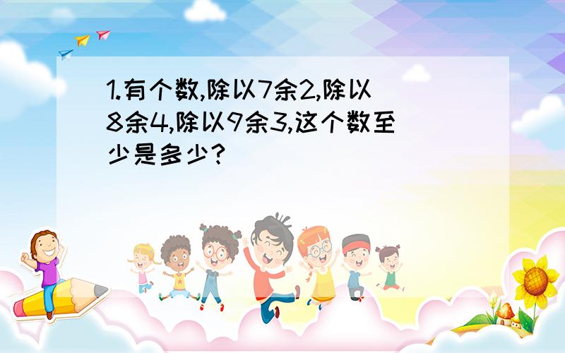 1.有个数,除以7余2,除以8余4,除以9余3,这个数至少是多少?