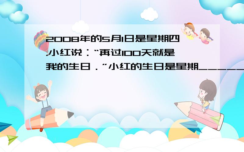 2008年的5月1日是星期四，小红说：“再过100天就是我的生日．”小红的生日是星期______．