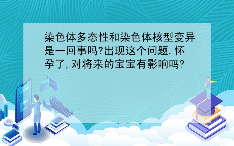 染色体多态性和染色体核型变异是一回事吗?出现这个问题,怀孕了,对将来的宝宝有影响吗?