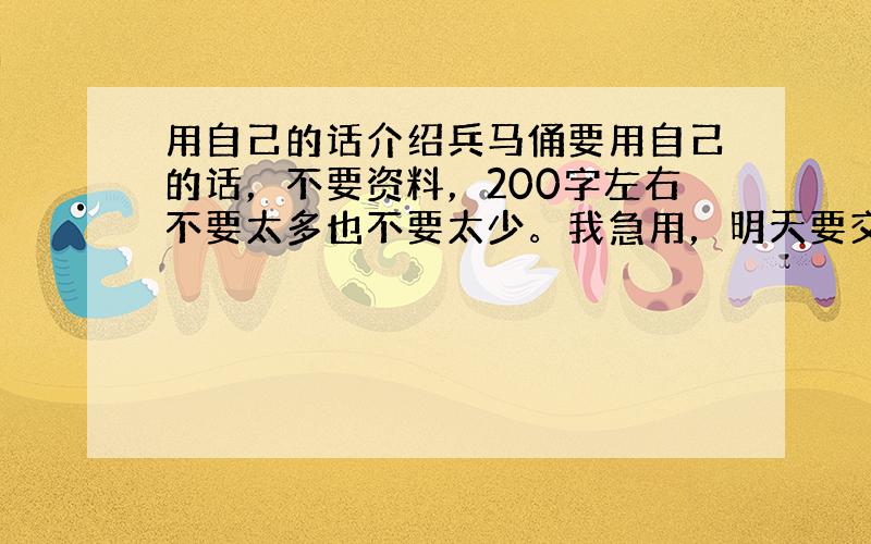 用自己的话介绍兵马俑要用自己的话，不要资料，200字左右不要太多也不要太少。我急用，明天要交啊，求求大家帮帮我，我愿意把