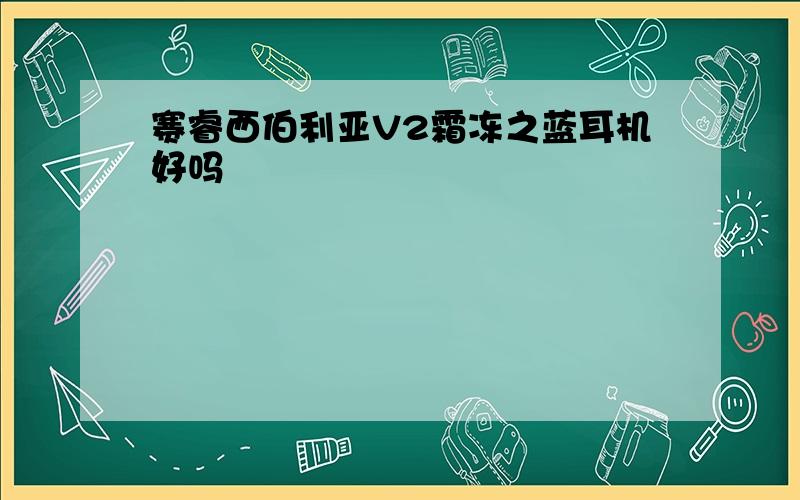 赛睿西伯利亚V2霜冻之蓝耳机好吗