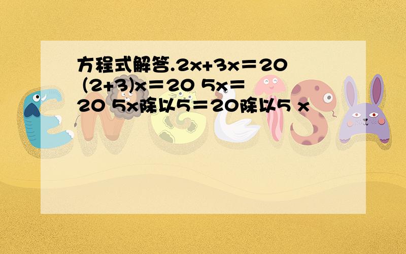 方程式解答.2x+3x＝20 (2+3)x＝20 5x＝20 5x除以5＝20除以5 x