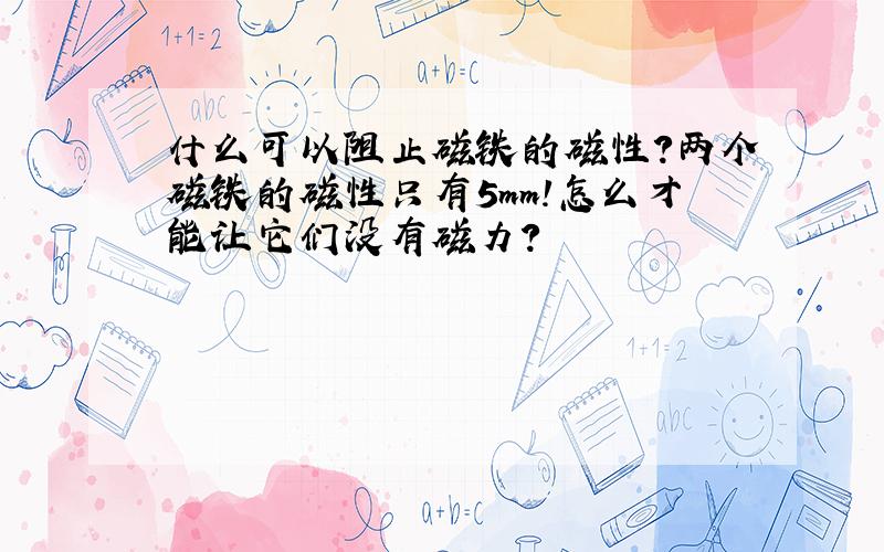 什么可以阻止磁铁的磁性?两个磁铁的磁性只有5mm!怎么才能让它们没有磁力?