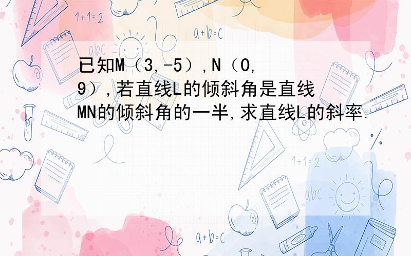 已知M（3,-5）,N（0,9）,若直线L的倾斜角是直线MN的倾斜角的一半,求直线L的斜率.