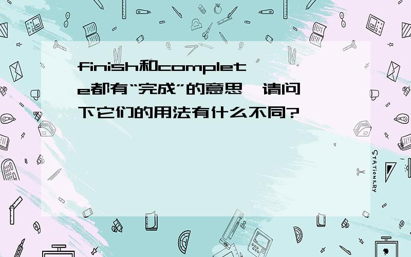 finish和complete都有“完成”的意思,请问一下它们的用法有什么不同?