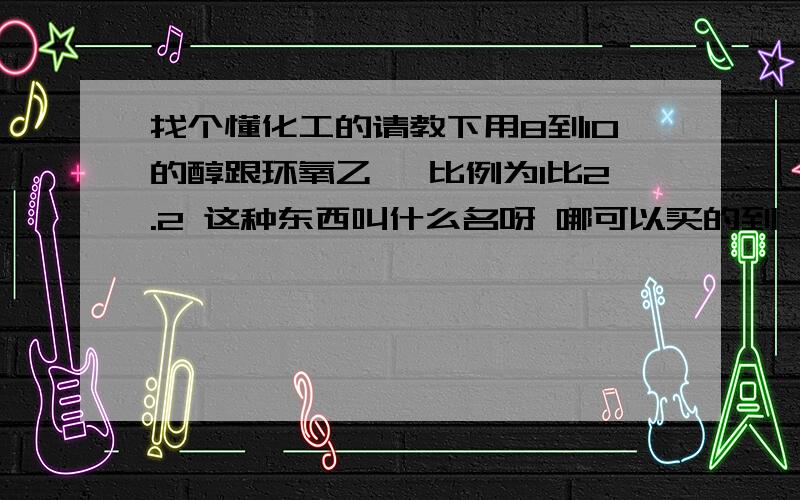 找个懂化工的请教下用8到10的醇跟环氧乙烷 比例为1比2.2 这种东西叫什么名呀 哪可以买的到