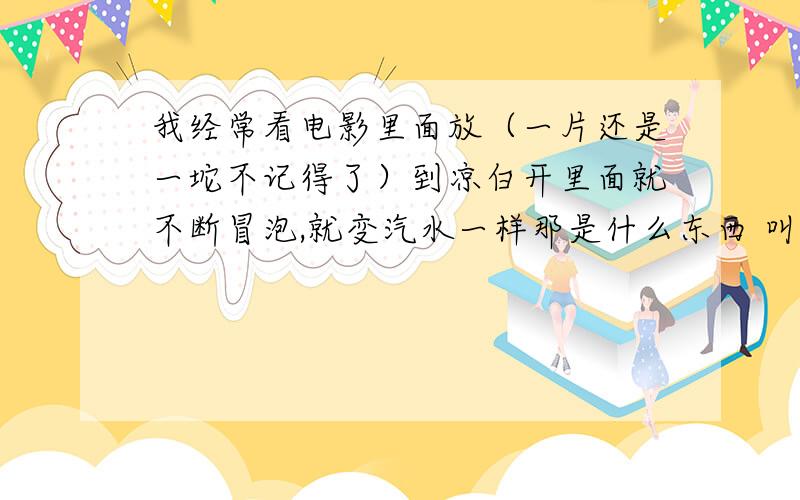 我经常看电影里面放（一片还是一坨不记得了）到凉白开里面就不断冒泡,就变汽水一样那是什么东西 叫什么名