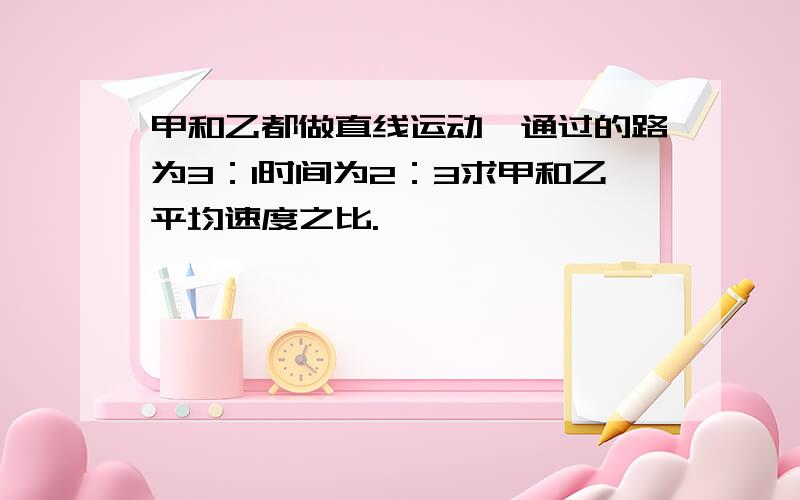 甲和乙都做直线运动,通过的路为3：1时间为2：3求甲和乙平均速度之比.