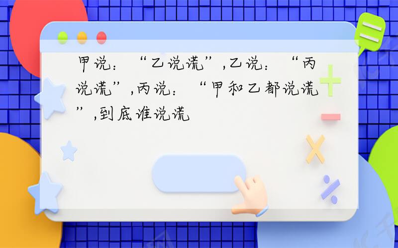 甲说：“乙说谎”,乙说：“丙说谎”,丙说：“甲和乙都说谎”,到底谁说谎