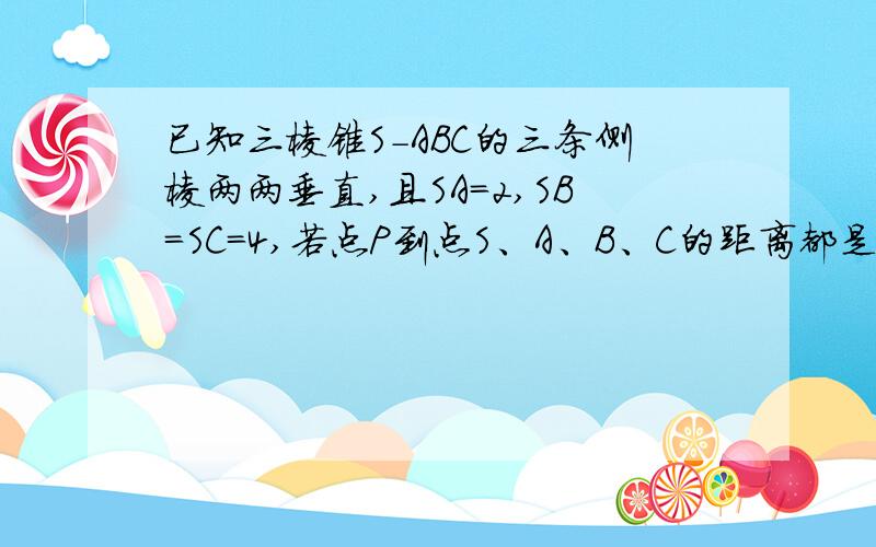 已知三棱锥S-ABC的三条侧棱两两垂直,且SA=2,SB=SC=4,若点P到点S、A、B、C的距离都是同一个值