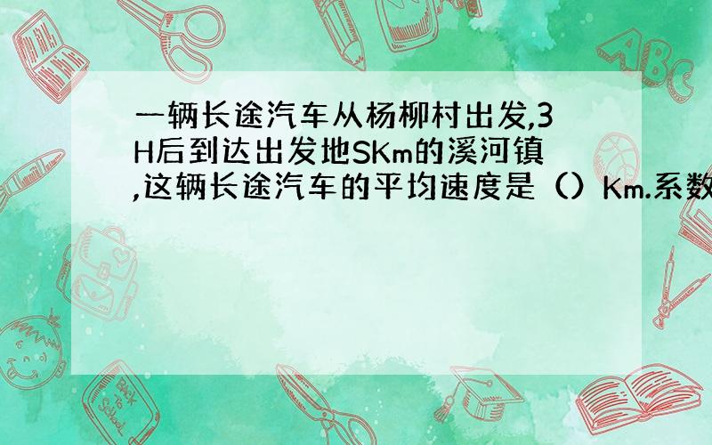 一辆长途汽车从杨柳村出发,3H后到达出发地SKm的溪河镇,这辆长途汽车的平均速度是（）Km.系数：次数：