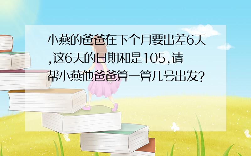 小燕的爸爸在下个月要出差6天,这6天的日期和是105,请帮小燕他爸爸算一算几号出发?