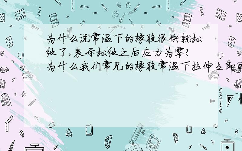 为什么说常温下的橡胶很快就松弛了,表示松弛之后应力为零?为什么我们常见的橡胶常温下拉伸立即回复,